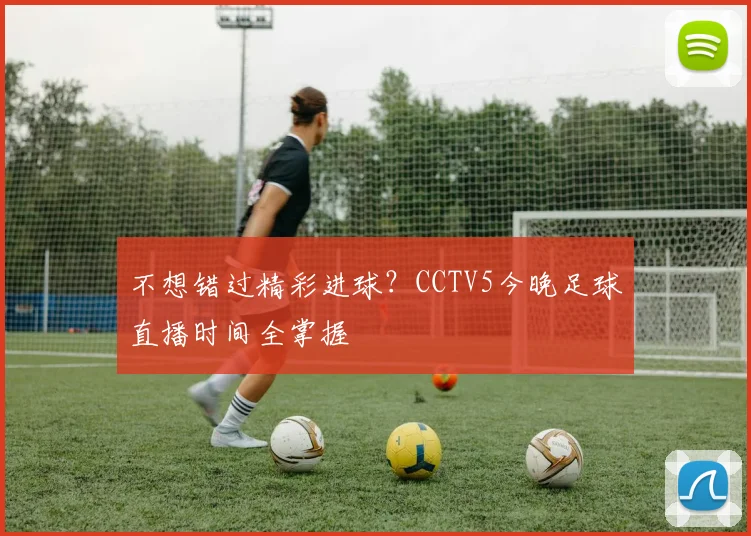 不想错过精彩进球?CCTV5今晚足球直播时间全掌握