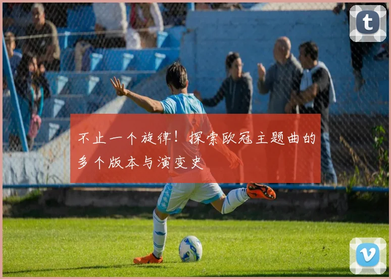 不止一个旋律!探索欧冠主题曲的多个版本与演变史