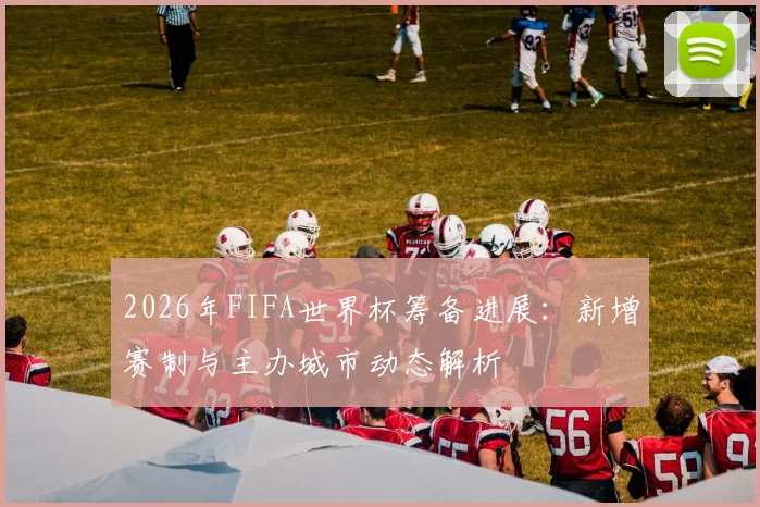 2026年FIFA世界杯筹备进展：新增赛制与主办城市动态解析