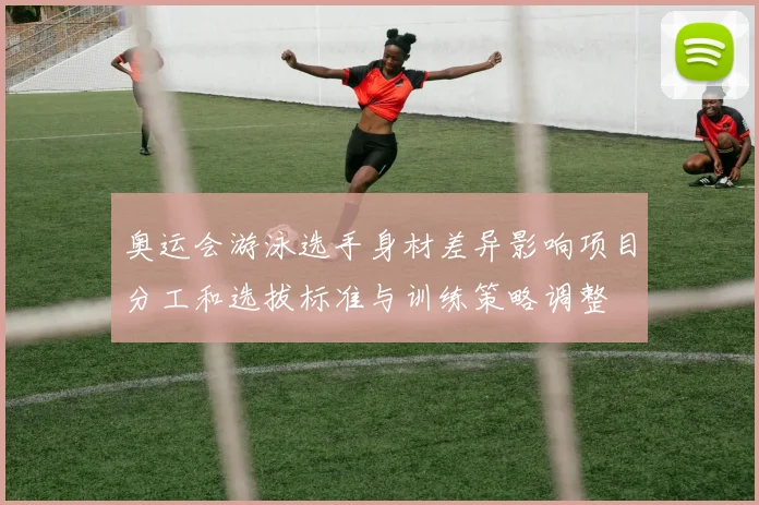 奥运会游泳选手身材差异影响项目分工和选拔标准与训练策略调整