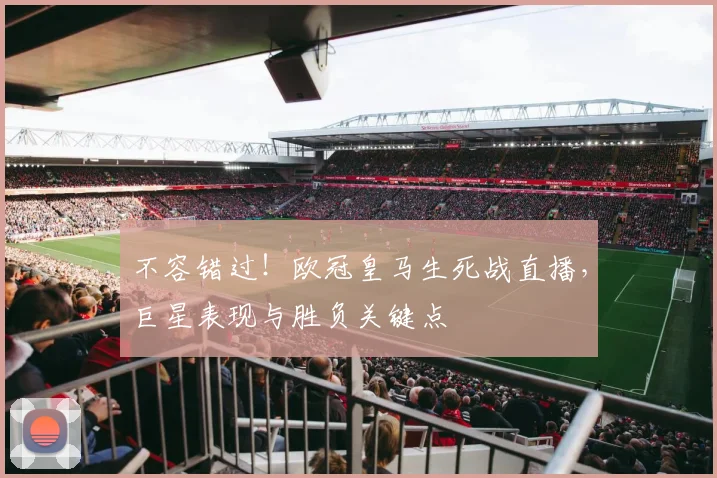 不容错过!欧冠皇马生死战直播,巨星表现与胜负关键点