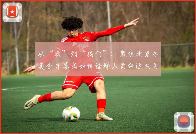 从“我”到“我们”：聚焦北京冬奥会开幕式如何诠释人类命运共同体