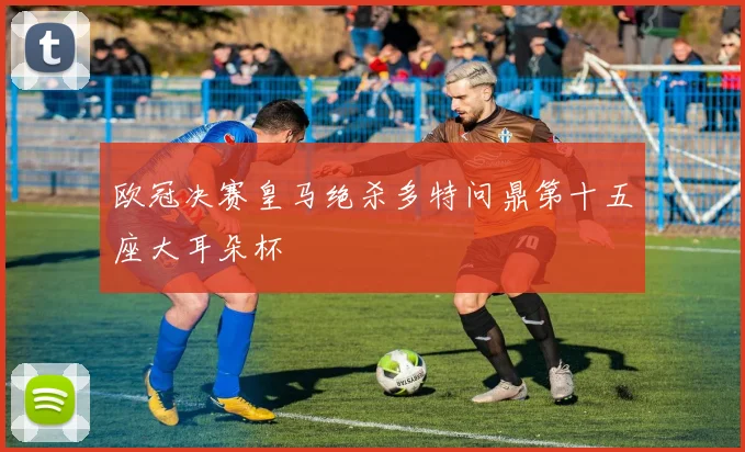 欧冠决赛皇马绝杀多特问鼎第十五座大耳朵杯