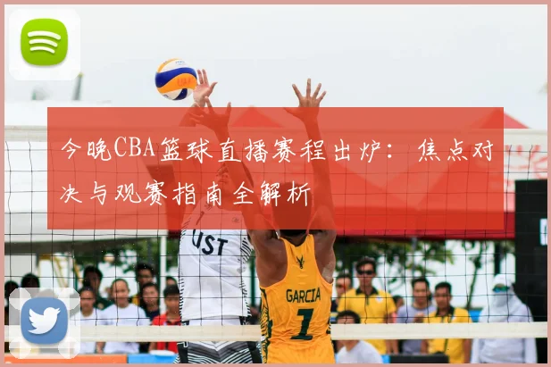 今晚CBA篮球直播赛程出炉:焦点对决与观赛指南全解析