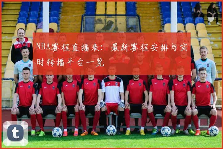 NBA赛程直播表：最新赛程安排与实时转播平台一览
