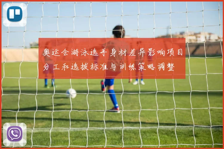 奥运会游泳选手身材差异影响项目分工和选拔标准与训练策略调整