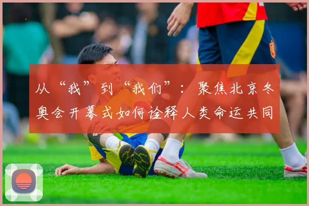 从“我”到“我们”：聚焦北京冬奥会开幕式如何诠释人类命运共同体