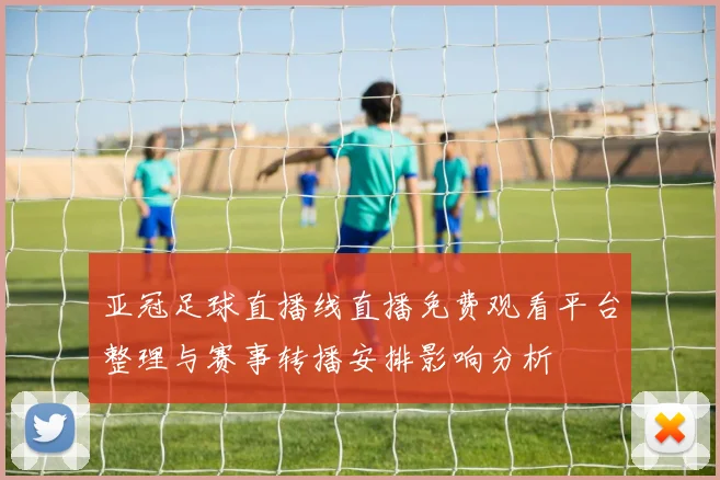 亚冠足球直播线直播免费观看平台整理与赛事转播安排影响分析