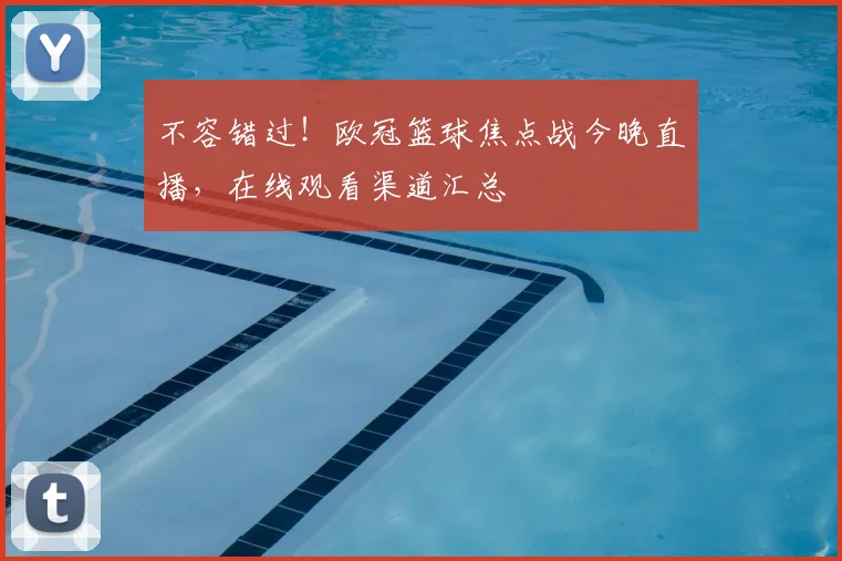 不容错过!欧冠篮球焦点战今晚直播,在线观看渠道汇总