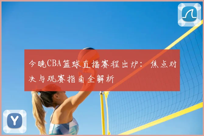 今晚CBA篮球直播赛程出炉：焦点对决与观赛指南全解析